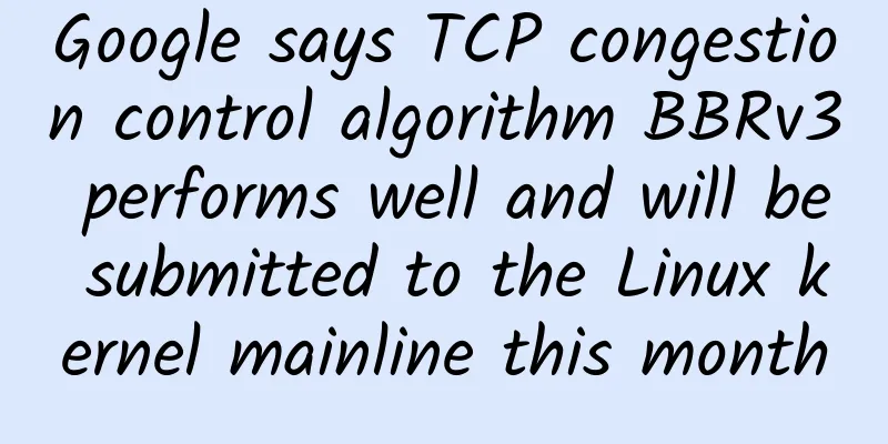Google says TCP congestion control algorithm BBRv3 performs well and will be submitted to the Linux kernel mainline this month