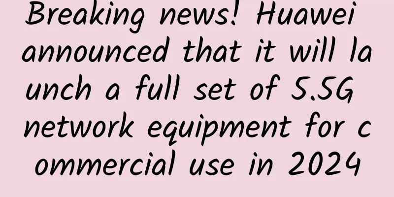 Breaking news! Huawei announced that it will launch a full set of 5.5G network equipment for commercial use in 2024