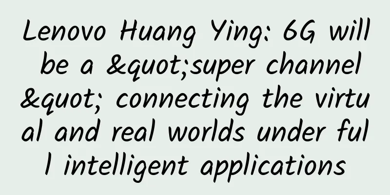 Lenovo Huang Ying: 6G will be a "super channel" connecting the virtual and real worlds under full intelligent applications​