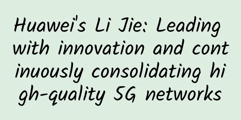 Huawei's Li Jie: Leading with innovation and continuously consolidating high-quality 5G networks