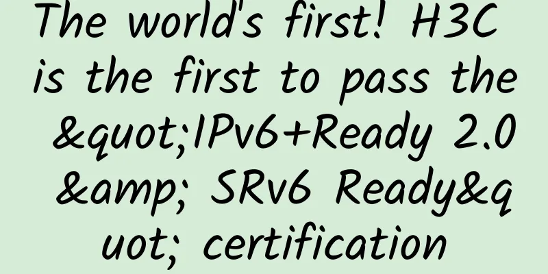 The world's first! H3C is the first to pass the "IPv6+Ready 2.0 & SRv6 Ready" certification
