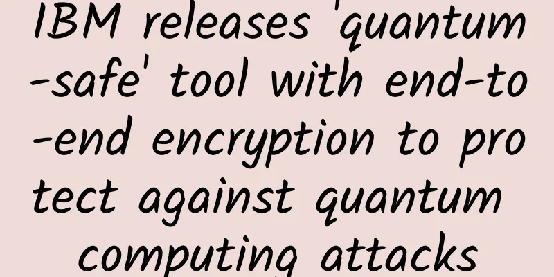 IBM releases 'quantum-safe' tool with end-to-end encryption to protect against quantum computing attacks