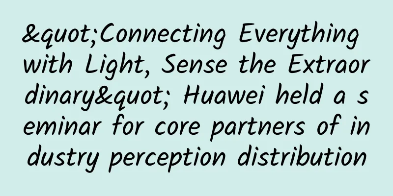 "Connecting Everything with Light, Sense the Extraordinary" Huawei held a seminar for core partners of industry perception distribution