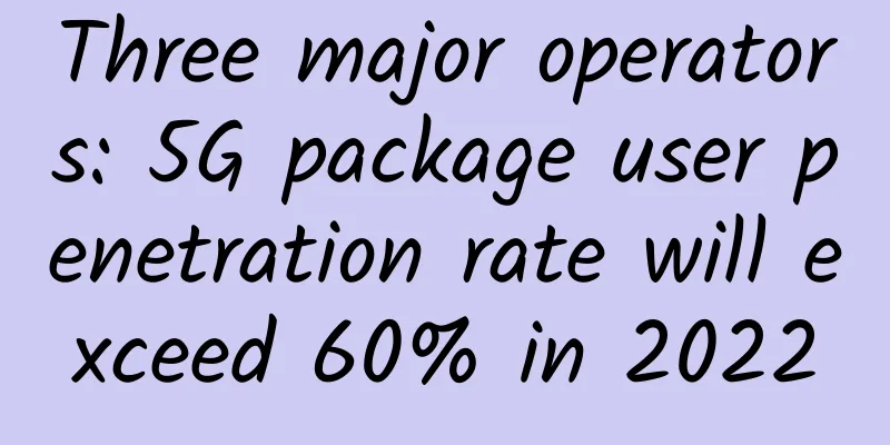 Three major operators: 5G package user penetration rate will exceed 60% in 2022