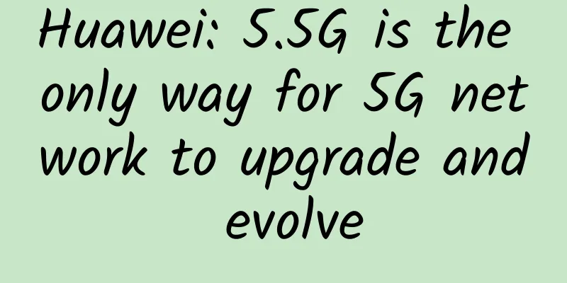 Huawei: 5.5G is the only way for 5G network to upgrade and evolve