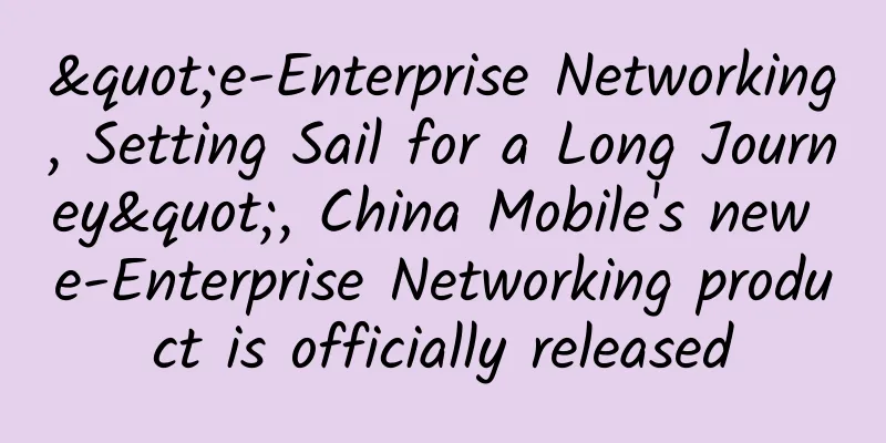 "e-Enterprise Networking, Setting Sail for a Long Journey", China Mobile's new e-Enterprise Networking product is officially released
