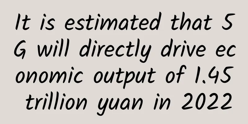 It is estimated that 5G will directly drive economic output of 1.45 trillion yuan in 2022