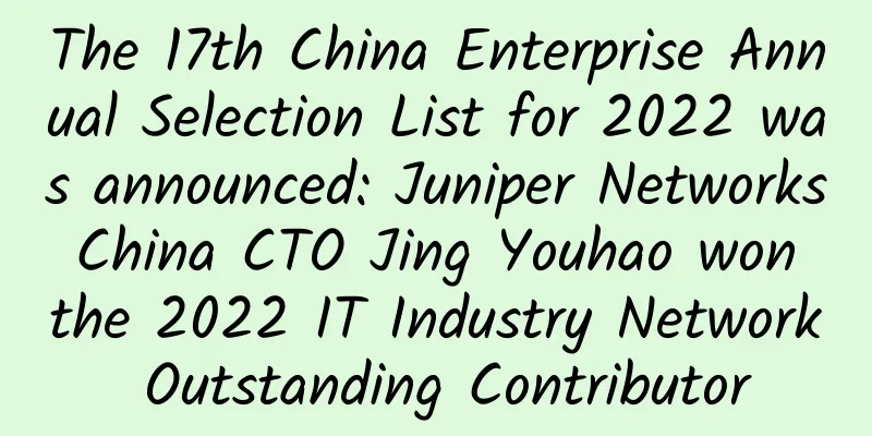 The 17th China Enterprise Annual Selection List for 2022 was announced: Juniper Networks China CTO Jing Youhao won the 2022 IT Industry Network Outstanding Contributor