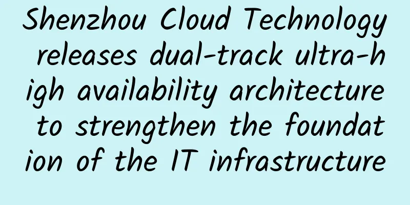 Shenzhou Cloud Technology releases dual-track ultra-high availability architecture to strengthen the foundation of the IT infrastructure