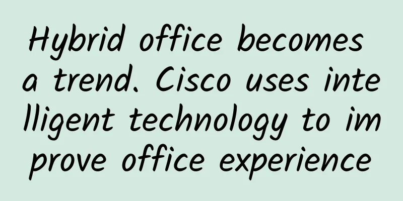 Hybrid office becomes a trend. Cisco uses intelligent technology to improve office experience