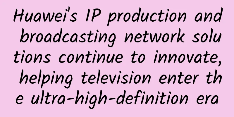 Huawei's IP production and broadcasting network solutions continue to innovate, helping television enter the ultra-high-definition era