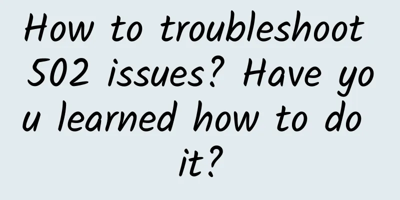 How to troubleshoot 502 issues? Have you learned how to do it?