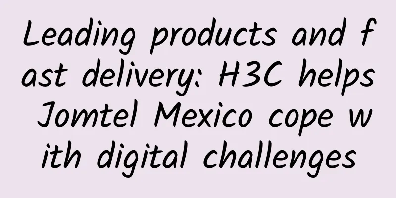 Leading products and fast delivery: H3C helps Jomtel Mexico cope with digital challenges