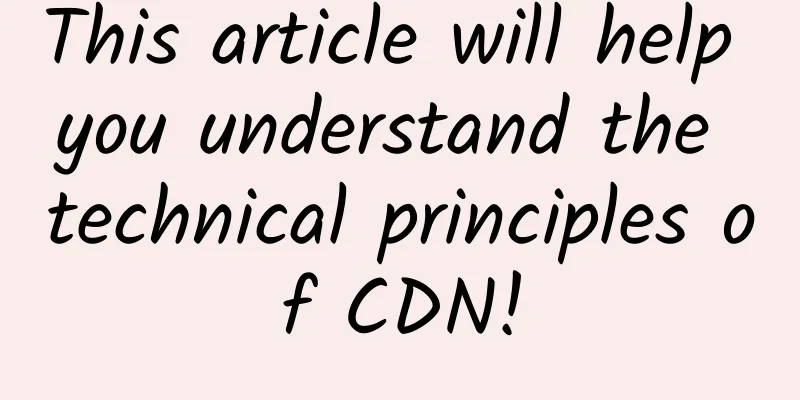 This article will help you understand the technical principles of CDN!