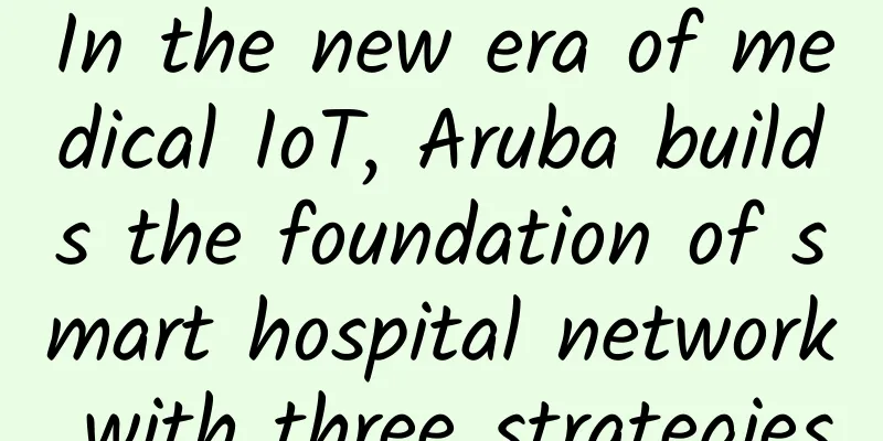 In the new era of medical IoT, Aruba builds the foundation of smart hospital network with three strategies