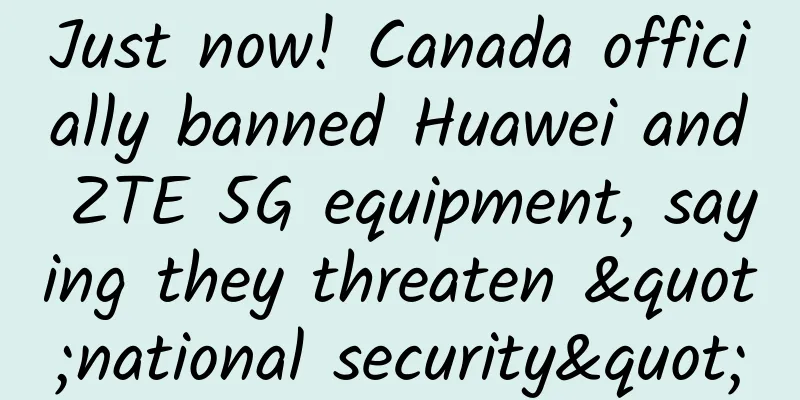 Just now! Canada officially banned Huawei and ZTE 5G equipment, saying they threaten "national security"