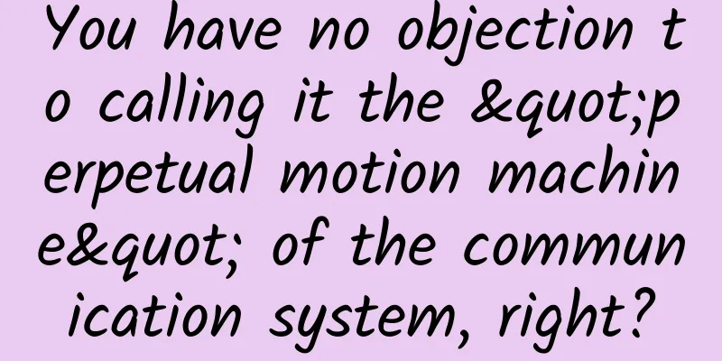 You have no objection to calling it the "perpetual motion machine" of the communication system, right?