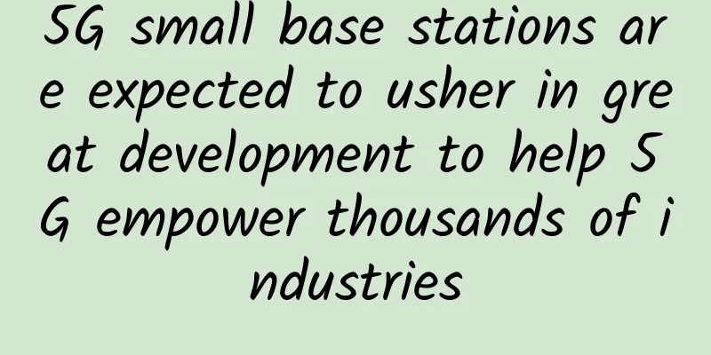 5G small base stations are expected to usher in great development to help 5G empower thousands of industries