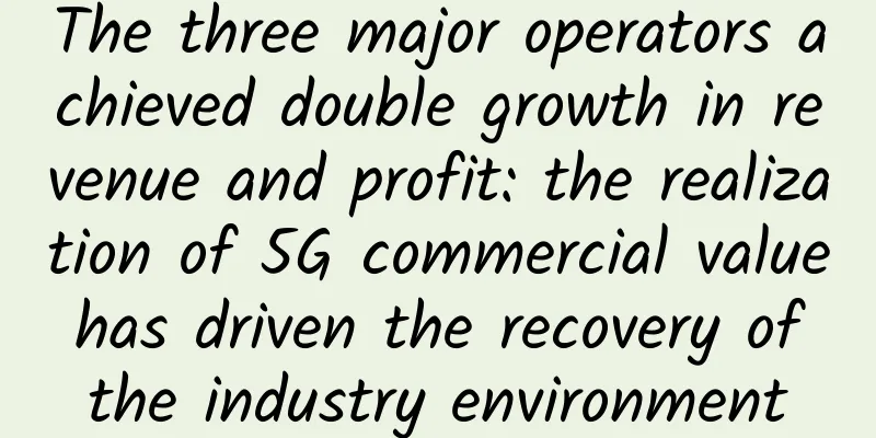 The three major operators achieved double growth in revenue and profit: the realization of 5G commercial value has driven the recovery of the industry environment