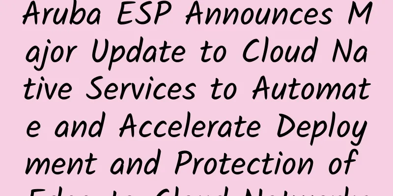 Aruba ESP Announces Major Update to Cloud Native Services to Automate and Accelerate Deployment and Protection of Edge-to-Cloud Networks