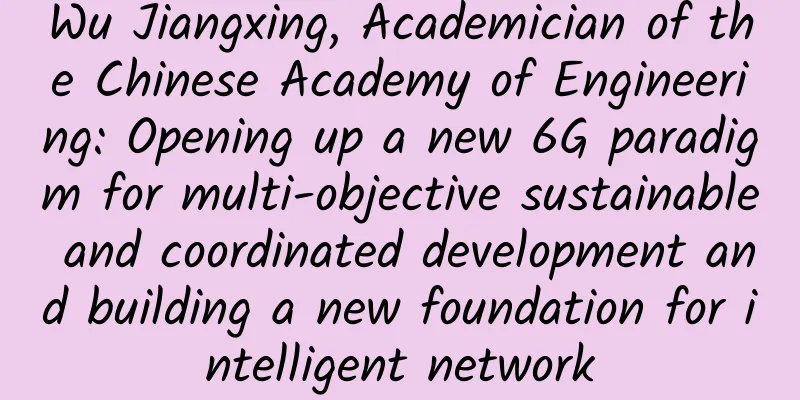 Wu Jiangxing, Academician of the Chinese Academy of Engineering: Opening up a new 6G paradigm for multi-objective sustainable and coordinated development and building a new foundation for intelligent network