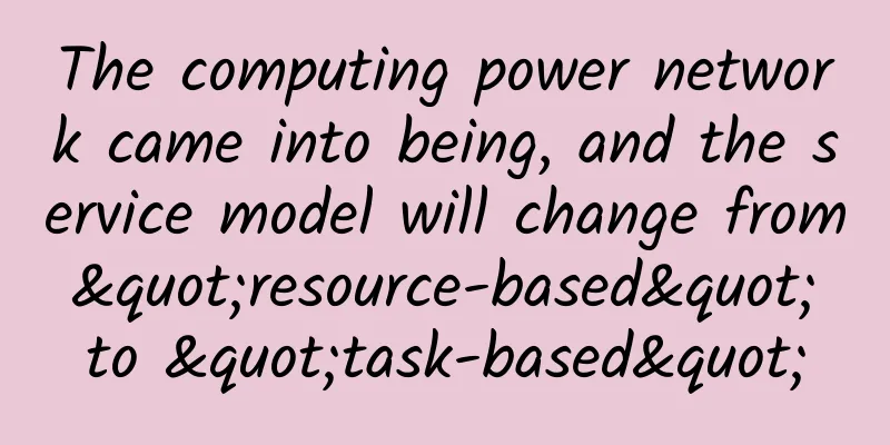 The computing power network came into being, and the service model will change from "resource-based" to "task-based"