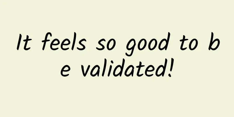 It feels so good to be validated!