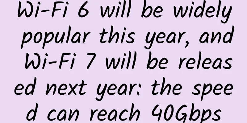 Wi-Fi 6 will be widely popular this year, and Wi-Fi 7 will be released next year: the speed can reach 40Gbps