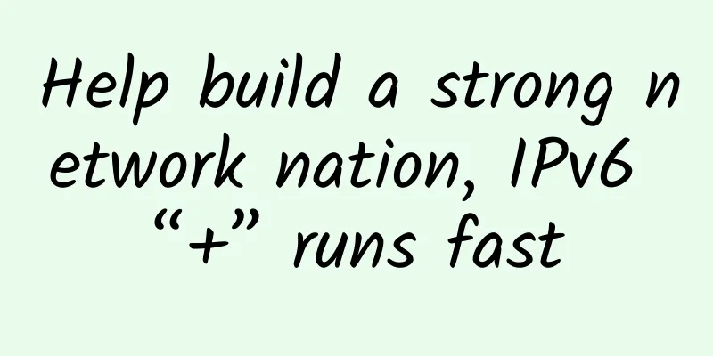 Help build a strong network nation, IPv6 “+” runs fast