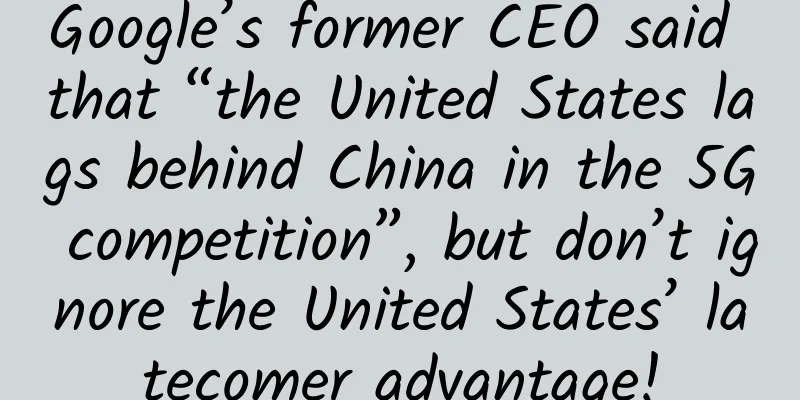 Google’s former CEO said that “the United States lags behind China in the 5G competition”, but don’t ignore the United States’ latecomer advantage!