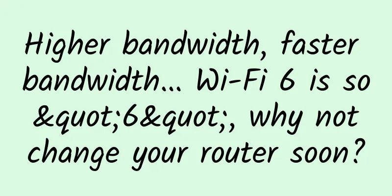 Higher bandwidth, faster bandwidth... Wi-Fi 6 is so "6", why not change your router soon?