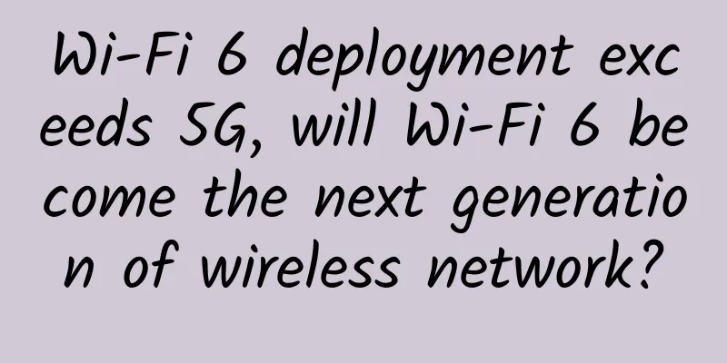 Wi-Fi 6 deployment exceeds 5G, will Wi-Fi 6 become the next generation of wireless network?