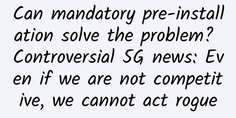 Can mandatory pre-installation solve the problem? Controversial 5G news: Even if we are not competitive, we cannot act rogue
