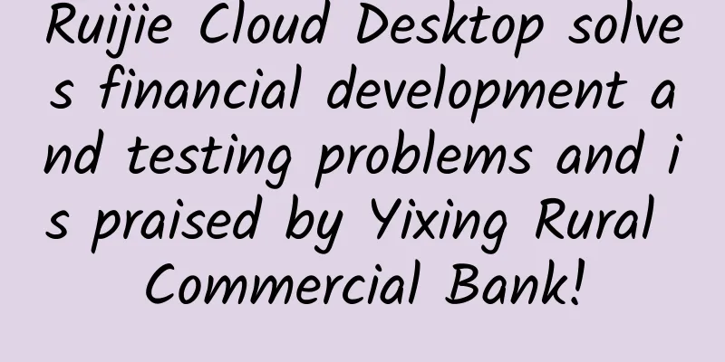 Ruijie Cloud Desktop solves financial development and testing problems and is praised by Yixing Rural Commercial Bank!