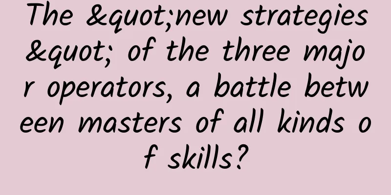 The "new strategies" of the three major operators, a battle between masters of all kinds of skills?
