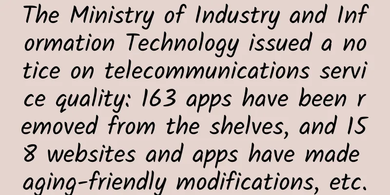 The Ministry of Industry and Information Technology issued a notice on telecommunications service quality: 163 apps have been removed from the shelves, and 158 websites and apps have made aging-friendly modifications, etc.