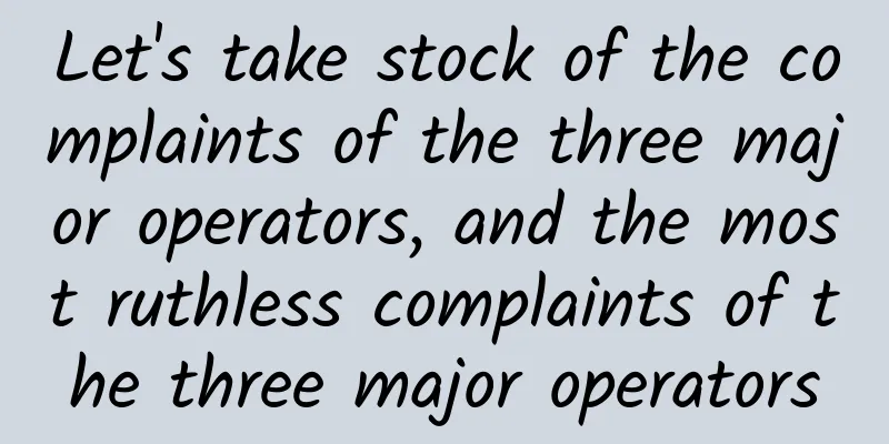 Let's take stock of the complaints of the three major operators, and the most ruthless complaints of the three major operators