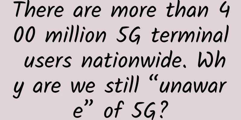 There are more than 400 million 5G terminal users nationwide. Why are we still “unaware” of 5G?