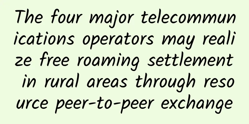 The four major telecommunications operators may realize free roaming settlement in rural areas through resource peer-to-peer exchange