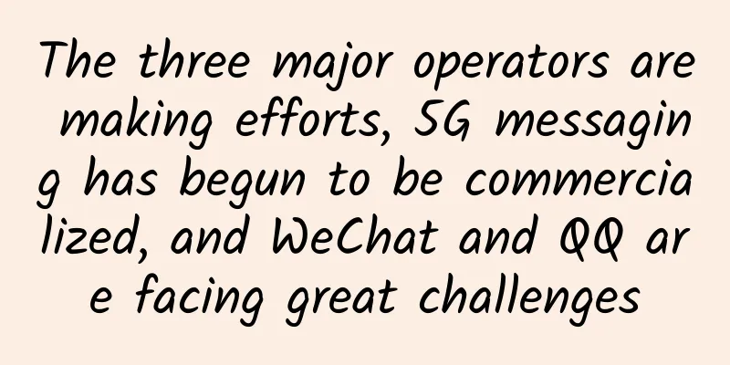 The three major operators are making efforts, 5G messaging has begun to be commercialized, and WeChat and QQ are facing great challenges