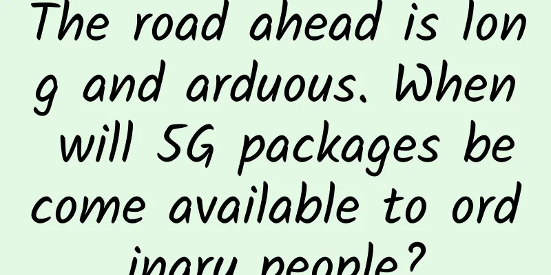 The road ahead is long and arduous. When will 5G packages become available to ordinary people?