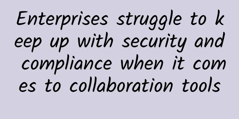 Enterprises struggle to keep up with security and compliance when it comes to collaboration tools