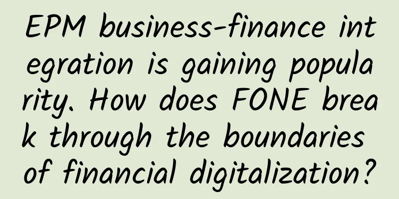 EPM business-finance integration is gaining popularity. How does FONE break through the boundaries of financial digitalization?