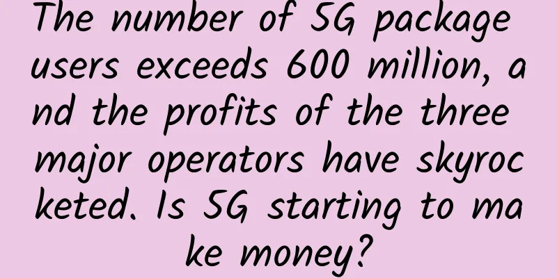 The number of 5G package users exceeds 600 million, and the profits of the three major operators have skyrocketed. Is 5G starting to make money?