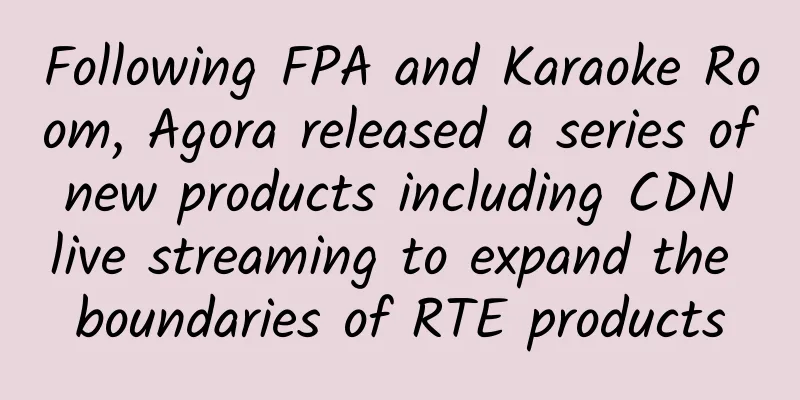 Following FPA and Karaoke Room, Agora released a series of new products including CDN live streaming to expand the boundaries of RTE products
