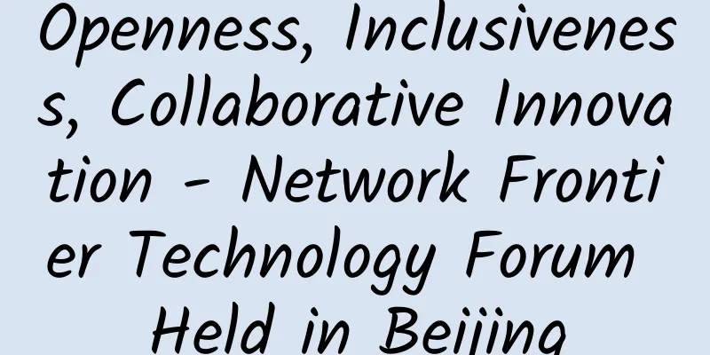 Openness, Inclusiveness, Collaborative Innovation - Network Frontier Technology Forum Held in Beijing