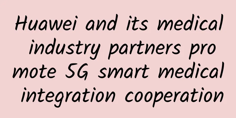 Huawei and its medical industry partners promote 5G smart medical integration cooperation