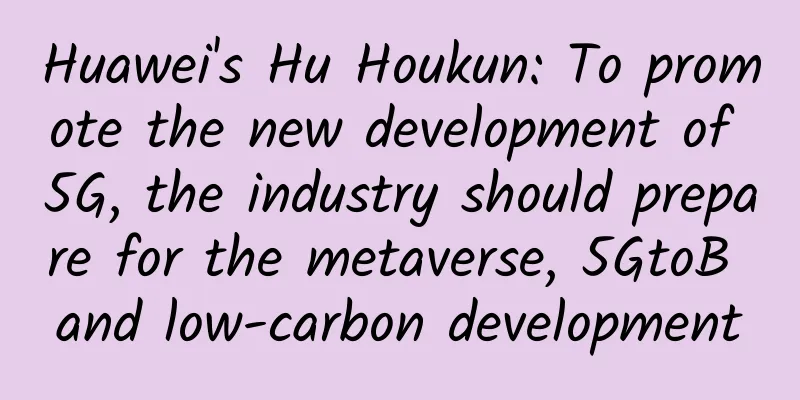 Huawei's Hu Houkun: To promote the new development of 5G, the industry should prepare for the metaverse, 5GtoB and low-carbon development