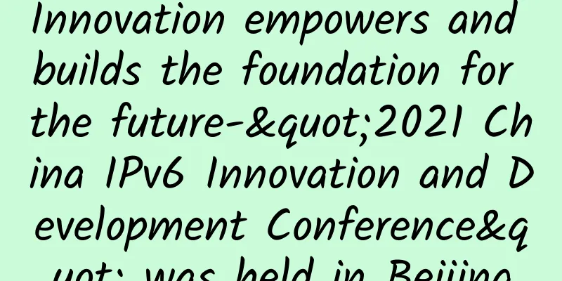 Innovation empowers and builds the foundation for the future-"2021 China IPv6 Innovation and Development Conference" was held in Beijing