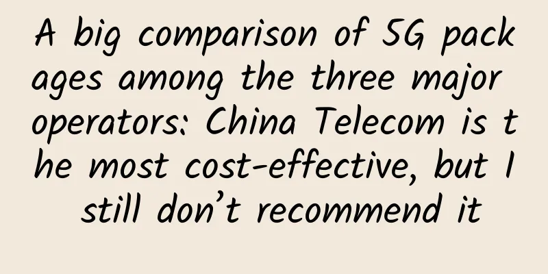 A big comparison of 5G packages among the three major operators: China Telecom is the most cost-effective, but I still don’t recommend it